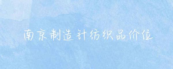 南京針紡織品市場(chǎng)價(jià)格概覽與消費(fèi)指南